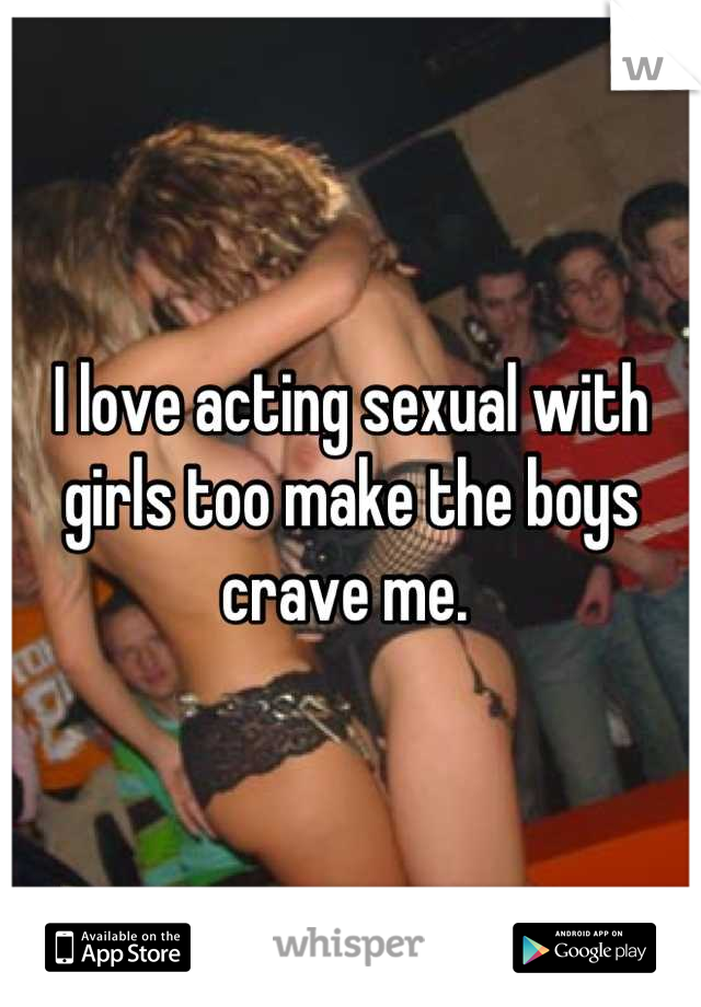 I love acting sexual with girls too make the boys crave me. 