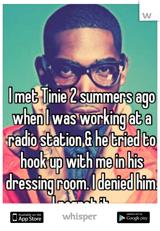 I met Tinie 2 summers ago when I was working at a radio station & he tried to hook up with me in his dressing room. I denied him. I regret it.