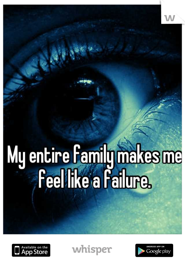 My entire family makes me feel like a failure.