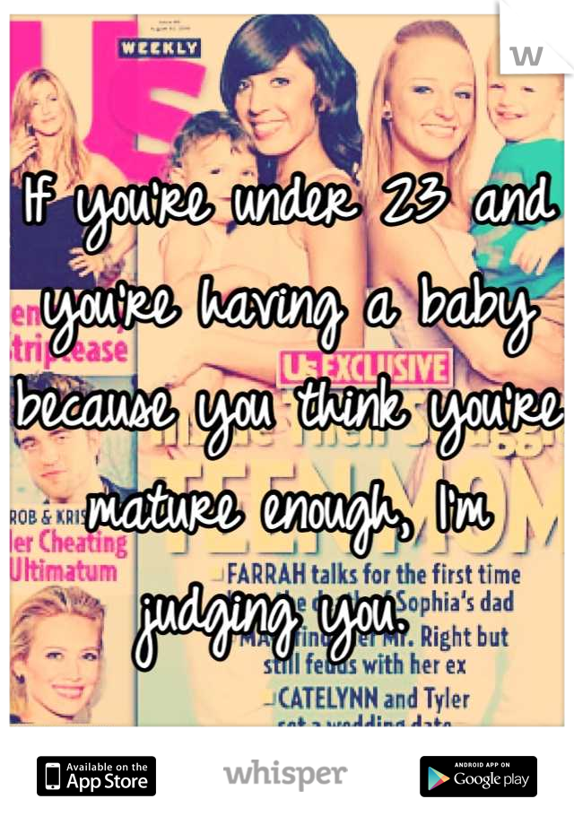 If you're under 23 and you're having a baby because you think you're mature enough, I'm judging you. 