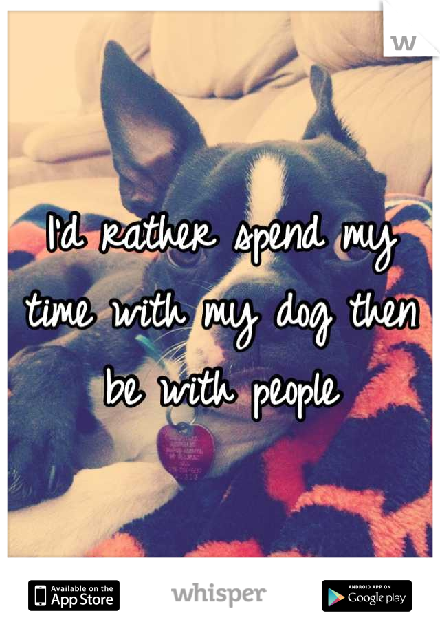 I'd rather spend my time with my dog then be with people