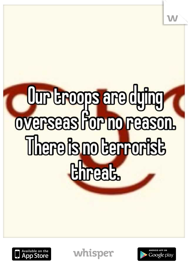 Our troops are dying overseas for no reason. There is no terrorist threat.