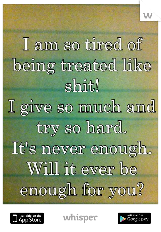 I am so tired of being treated like shit! 
I give so much and try so hard. 
It's never enough.
Will it ever be enough for you?