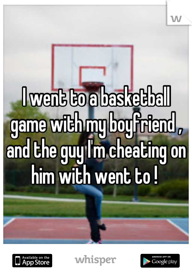 I went to a basketball game with my boyfriend , and the guy I'm cheating on him with went to ! 