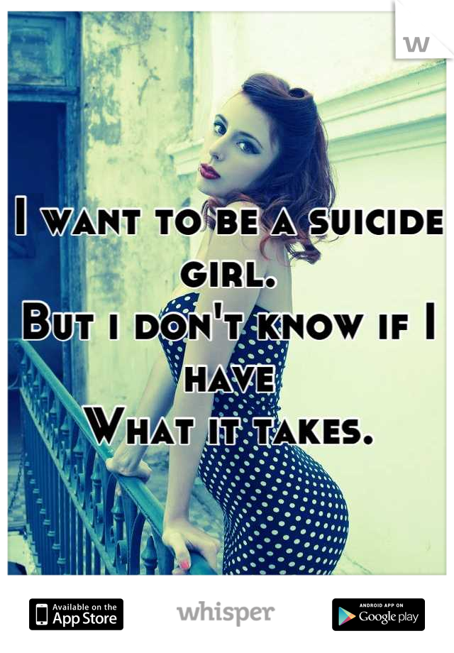 I want to be a suicide girl.
But i don't know if I have
What it takes.