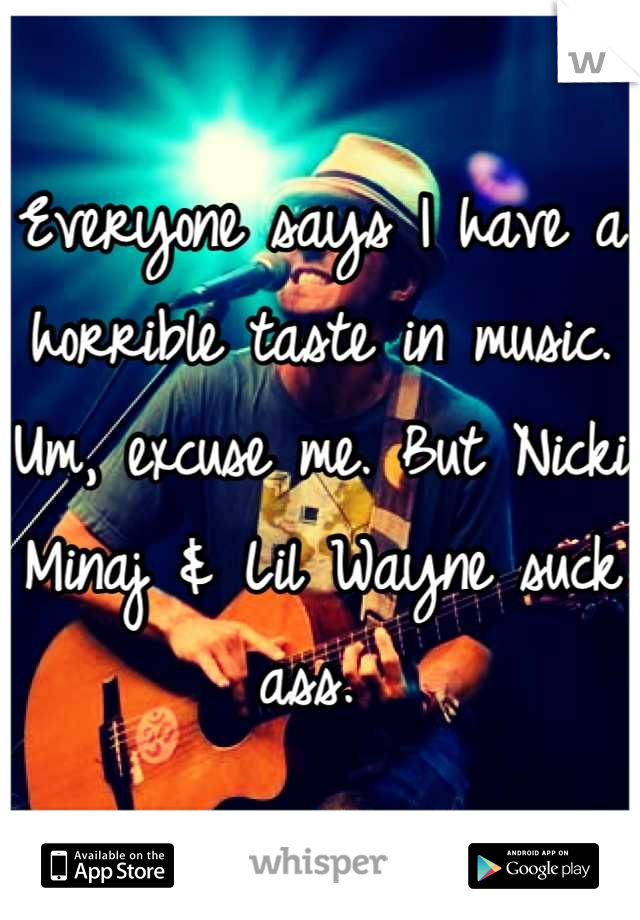 Everyone says I have a horrible taste in music. Um, excuse me. But Nicki Minaj & Lil Wayne suck ass. 