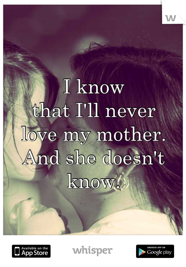 I know
that I'll never
love my mother.
And she doesn't know.