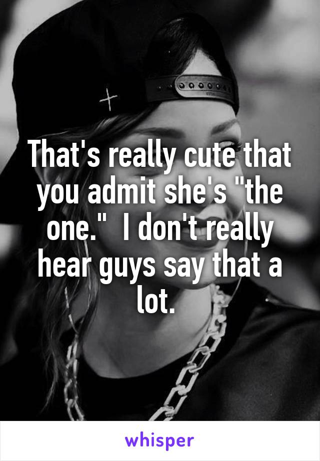 That's really cute that you admit she's "the one."  I don't really hear guys say that a lot. 