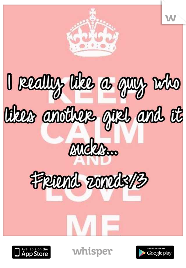 I really like a guy who likes another girl and it sucks... 
Friend zoned</3 