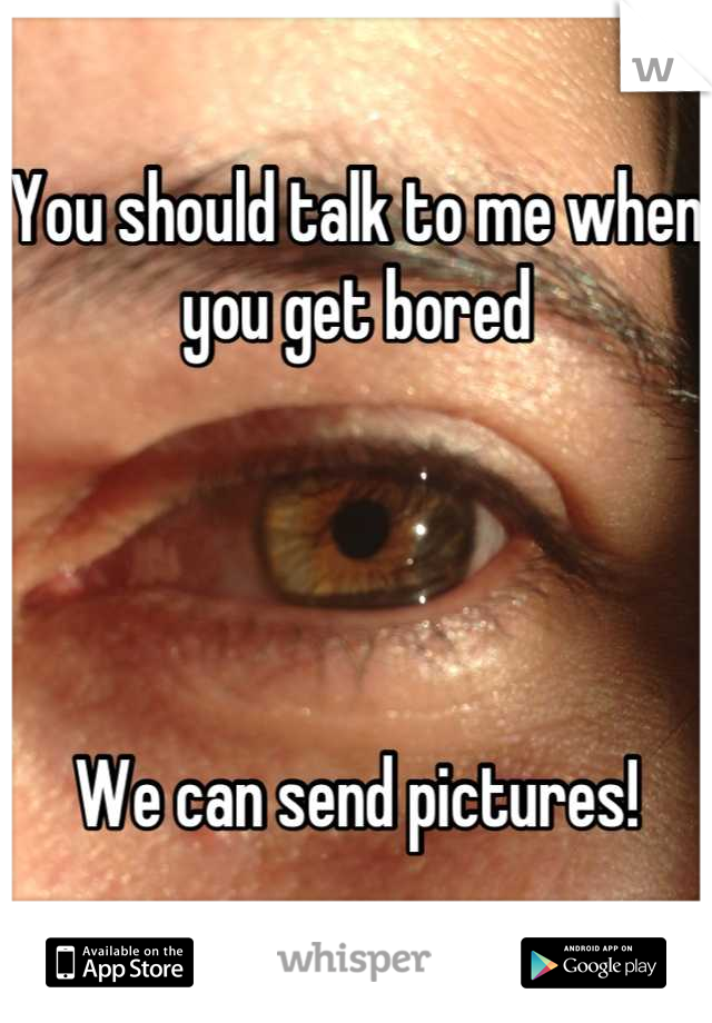 You should talk to me when you get bored




We can send pictures!