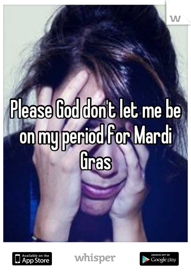 Please God don't let me be on my period for Mardi Gras