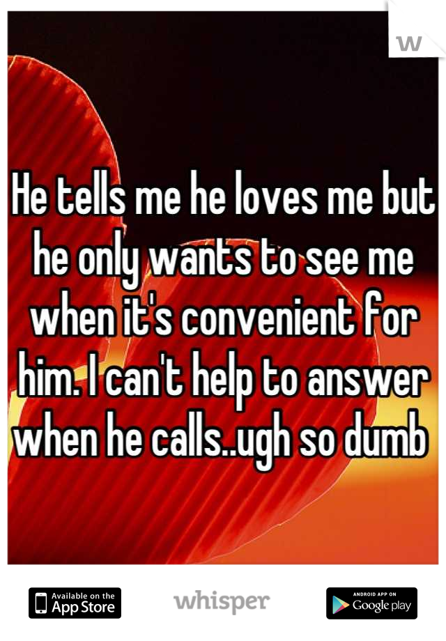 He tells me he loves me but he only wants to see me when it's convenient for him. I can't help to answer when he calls..ugh so dumb 