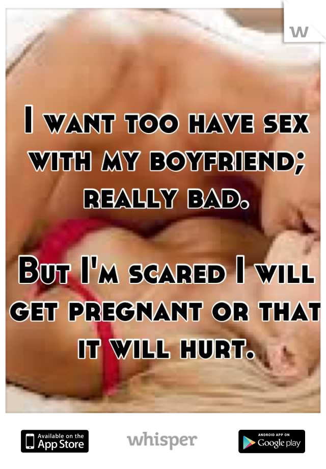 I want too have sex with my boyfriend; really bad. 

But I'm scared I will get pregnant or that it will hurt.