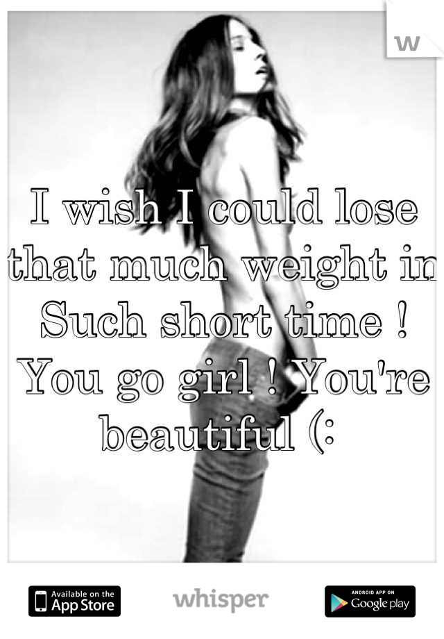I wish I could lose that much weight in Such short time ! You go girl ! You're beautiful (: 