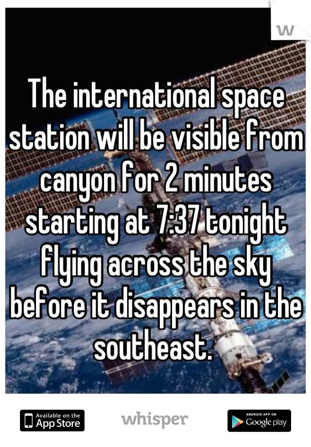 The international space station will be visible from canyon for 2 minutes starting at 7:37 tonight flying across the sky before it disappears in the southeast. 