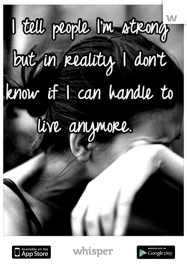 I tell people I'm strong but in reality I don't know if I can handle to live anymore. 