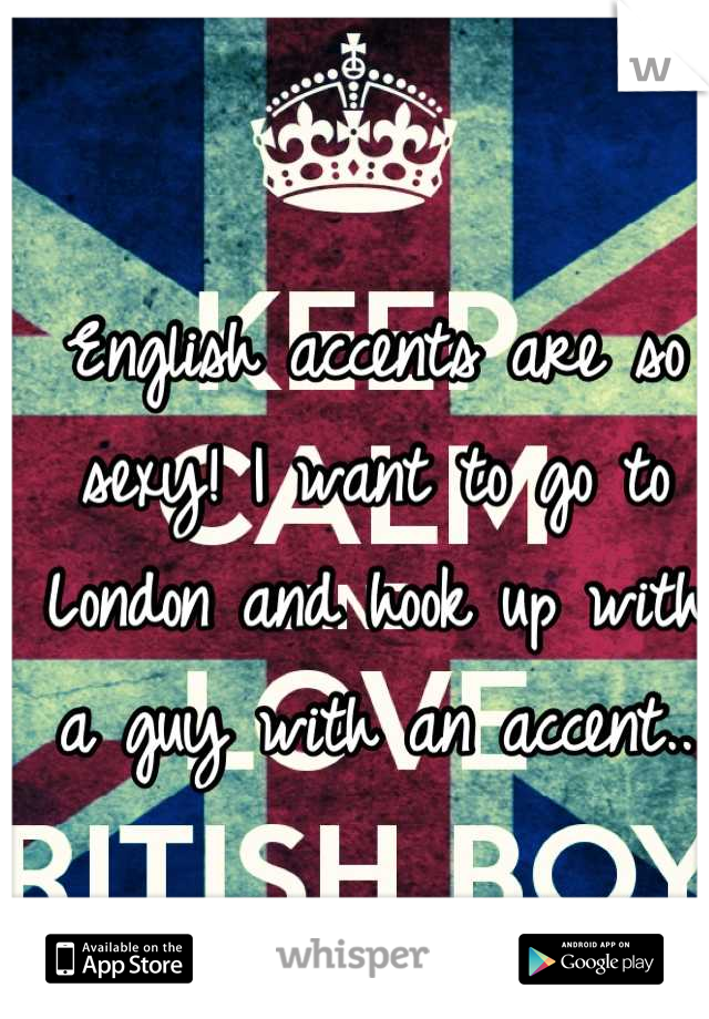 English accents are so sexy! I want to go to London and hook up with a guy with an accent..