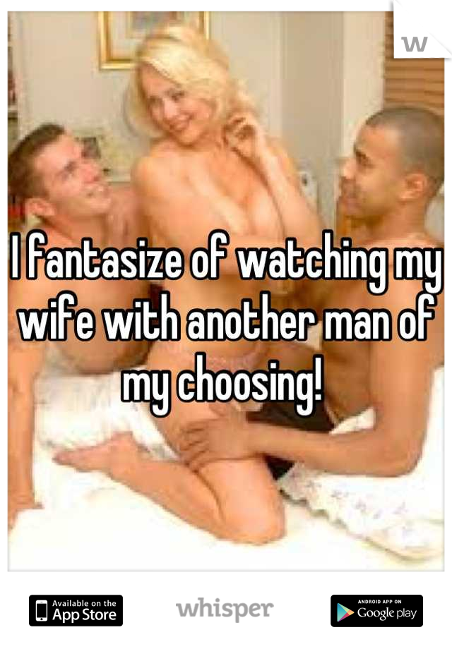 I fantasize of watching my wife with another man of my choosing! 