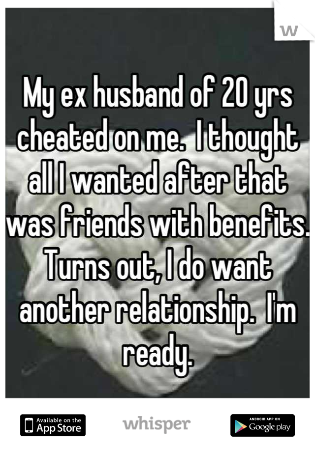 My ex husband of 20 yrs cheated on me.  I thought all I wanted after that was friends with benefits.  Turns out, I do want another relationship.  I'm ready.