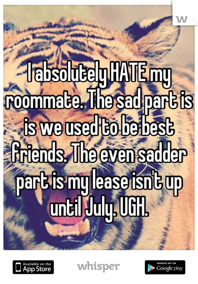 I absolutely HATE my roommate. The sad part is is we used to be best friends. The even sadder part is my lease isn't up until July. UGH.