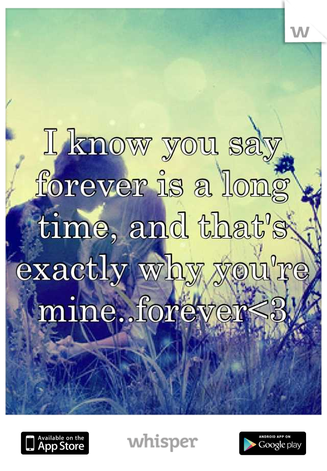 I know you say forever is a long time, and that's exactly why you're mine..forever<3