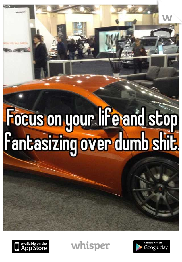 Focus on your life and stop fantasizing over dumb shit. 