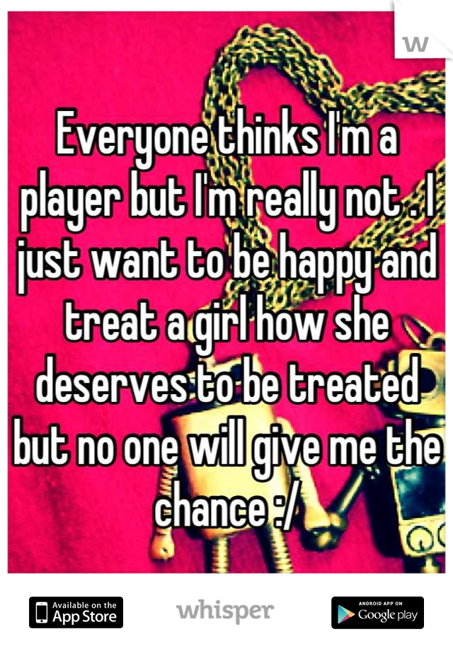 Everyone thinks I'm a player but I'm really not . I just want to be happy and treat a girl how she deserves to be treated but no one will give me the chance :/