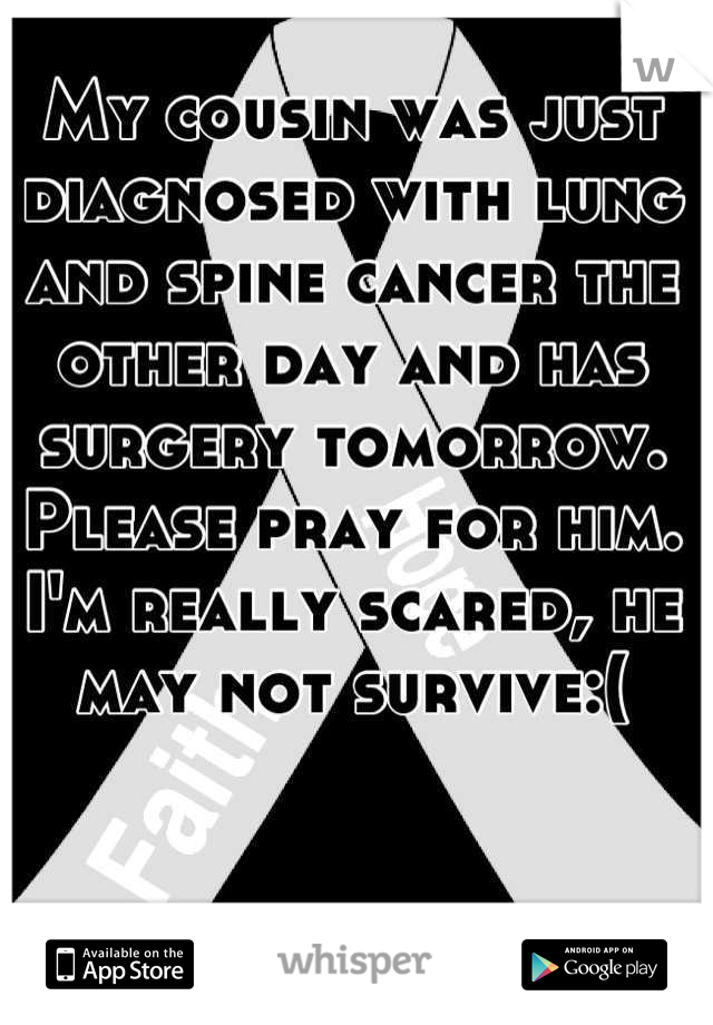 My cousin was just diagnosed with lung and spine cancer the other day and has surgery tomorrow. Please pray for him. I'm really scared, he may not survive:(