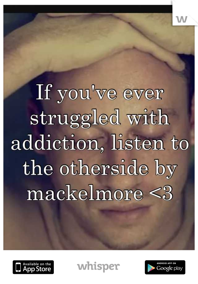 If you've ever struggled with addiction, listen to the otherside by mackelmore <3