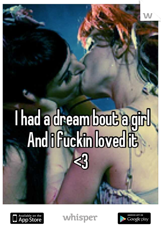 I had a dream bout a girl 
And i fuckin loved it
<3 