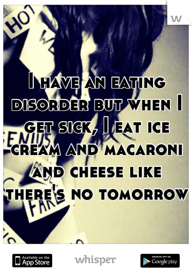 I have an eating disorder but when I get sick, I eat ice cream and macaroni and cheese like there's no tomorrow