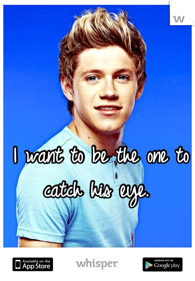 I want to be the one to catch his eye. 