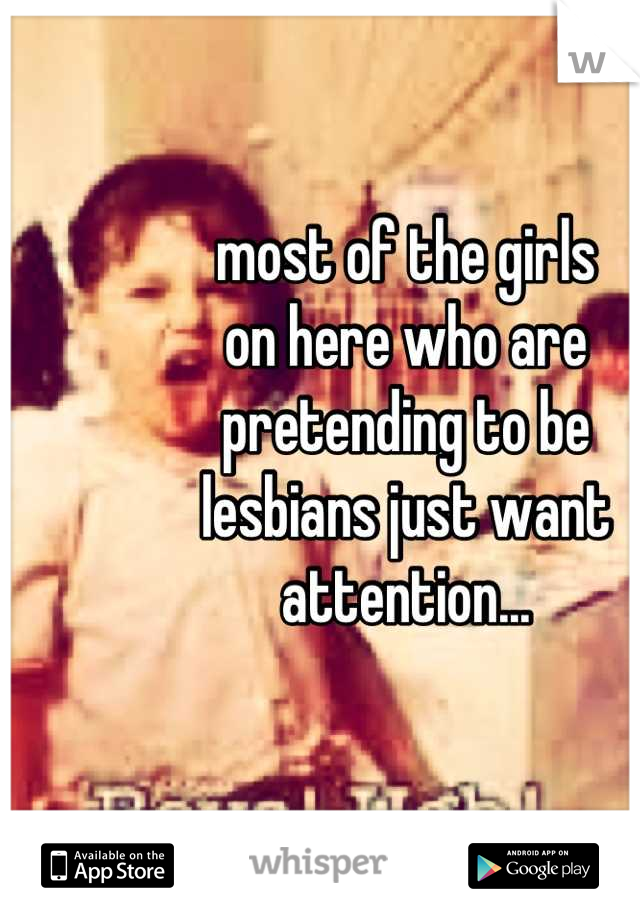 most of the girls 
on here who are 
pretending to be 
lesbians just want attention...