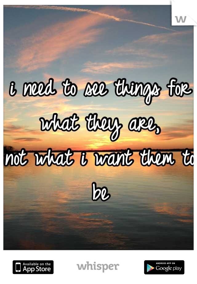 i need to see things for what they are, 
not what i want them to be