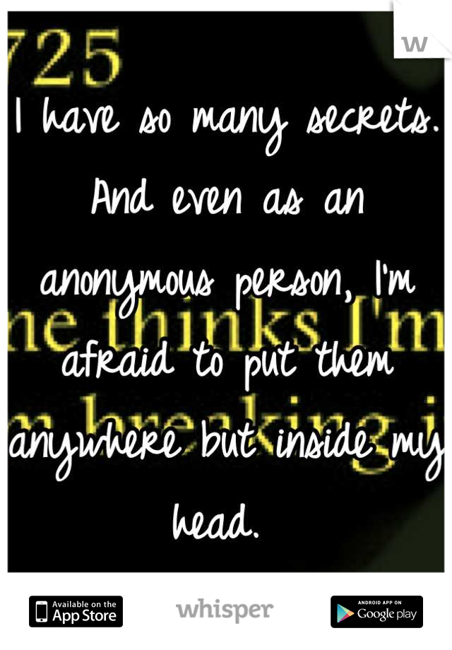 I have so many secrets. And even as an anonymous person, I'm afraid to put them anywhere but inside my head. 