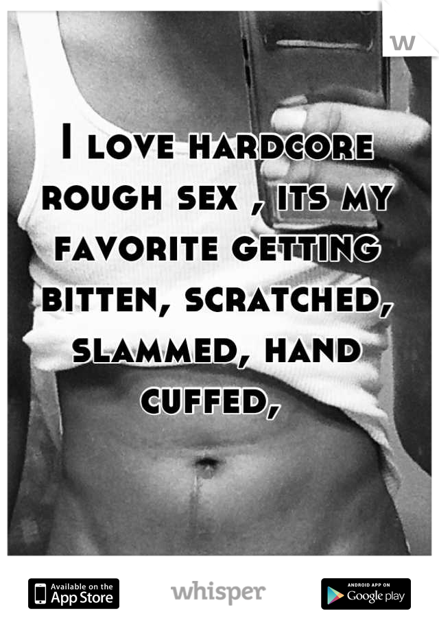 I love hardcore rough sex , its my favorite getting bitten, scratched, slammed, hand cuffed, 