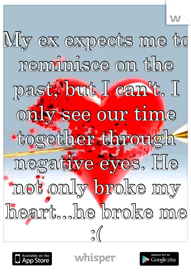 My ex expects me to reminisce on the past, but I can't. I only see our time together through negative eyes. He not only broke my heart...he broke me :(