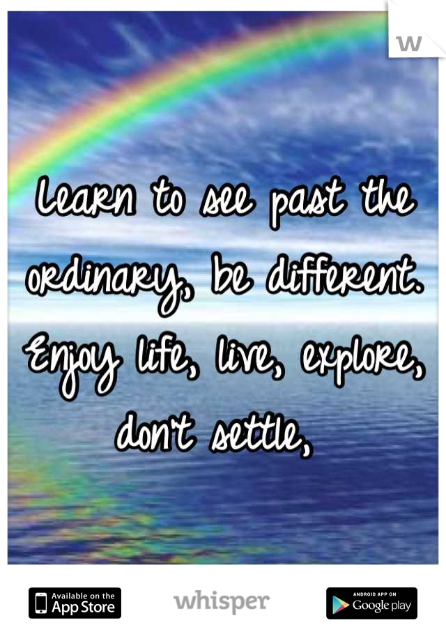 Learn to see past the ordinary, be different. Enjoy life, live, explore, don't settle, 