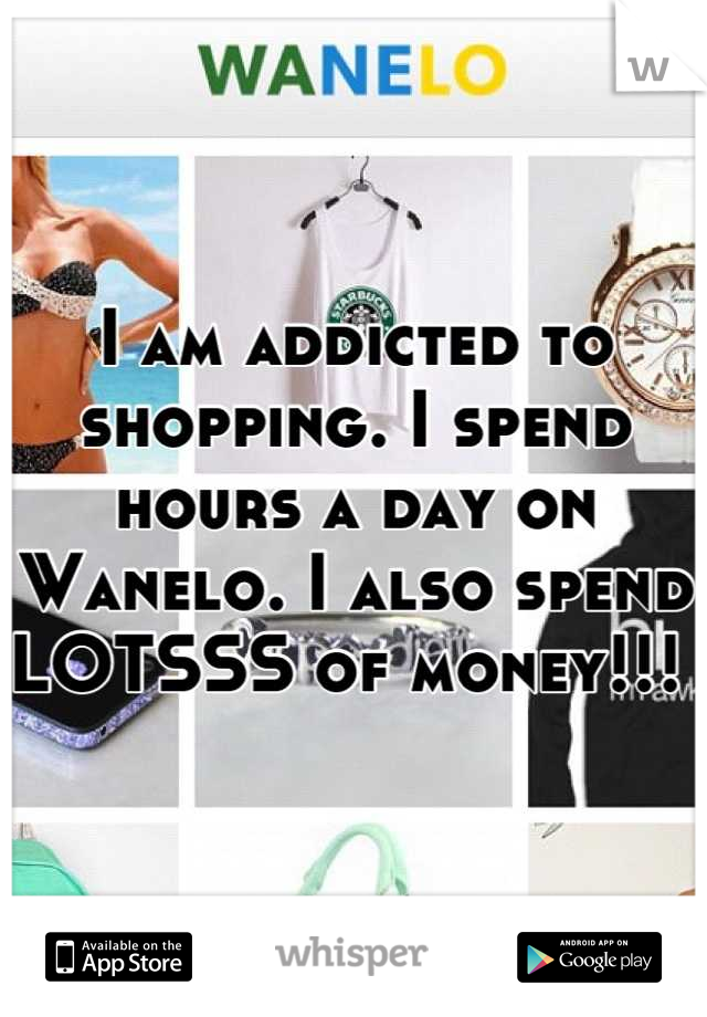 I am addicted to shopping. I spend hours a day on Wanelo. I also spend LOTSSS of money!!! 