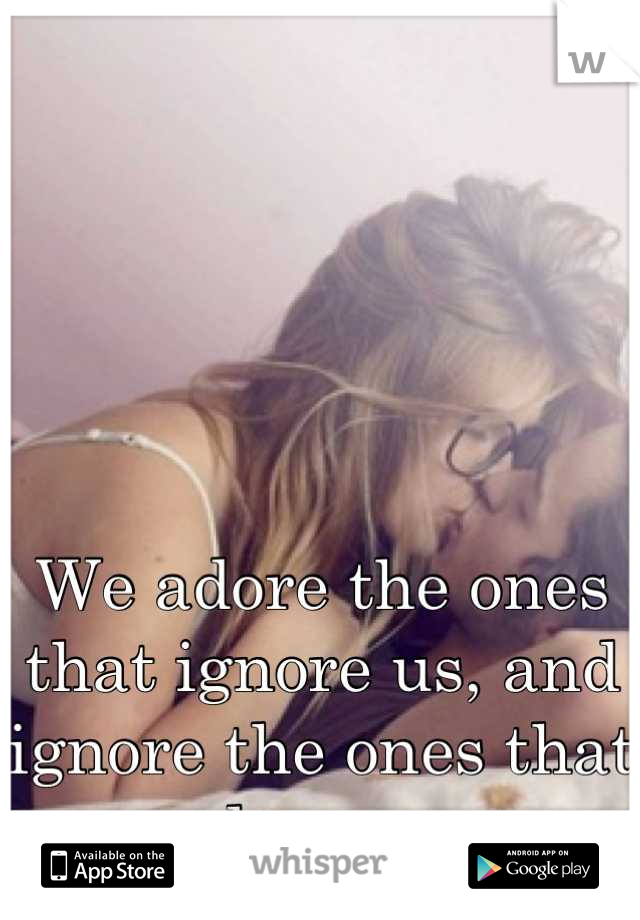 





We adore the ones that ignore us, and ignore the ones that adore us. 
