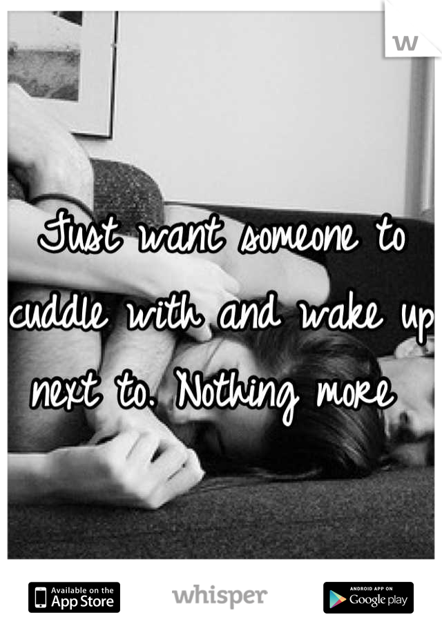 Just want someone to cuddle with and wake up next to. Nothing more 