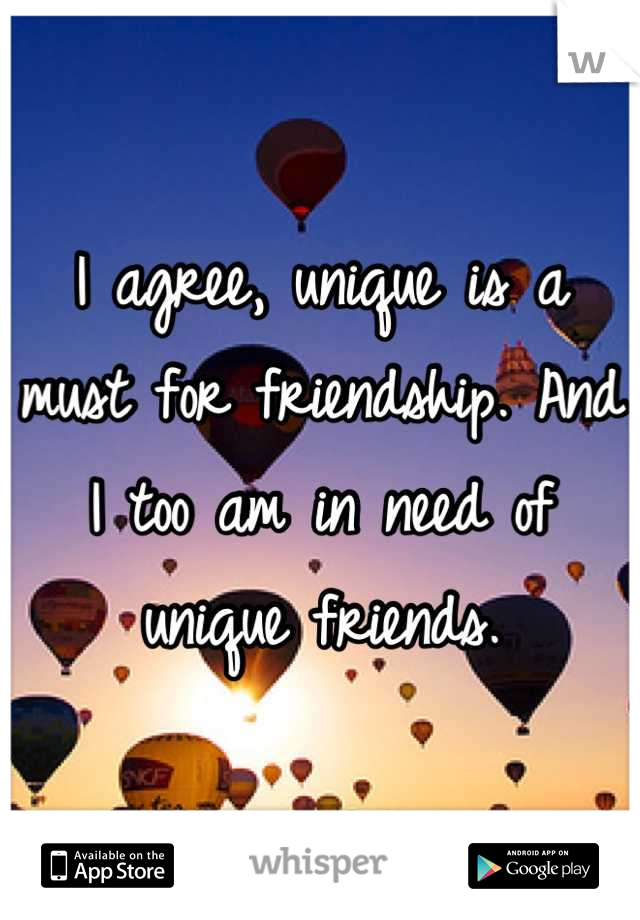 I agree, unique is a must for friendship. And I too am in need of unique friends.