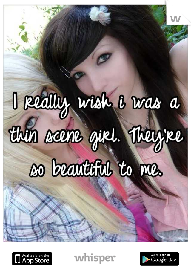 I really wish i was a thin scene girl. They're so beautiful to me.