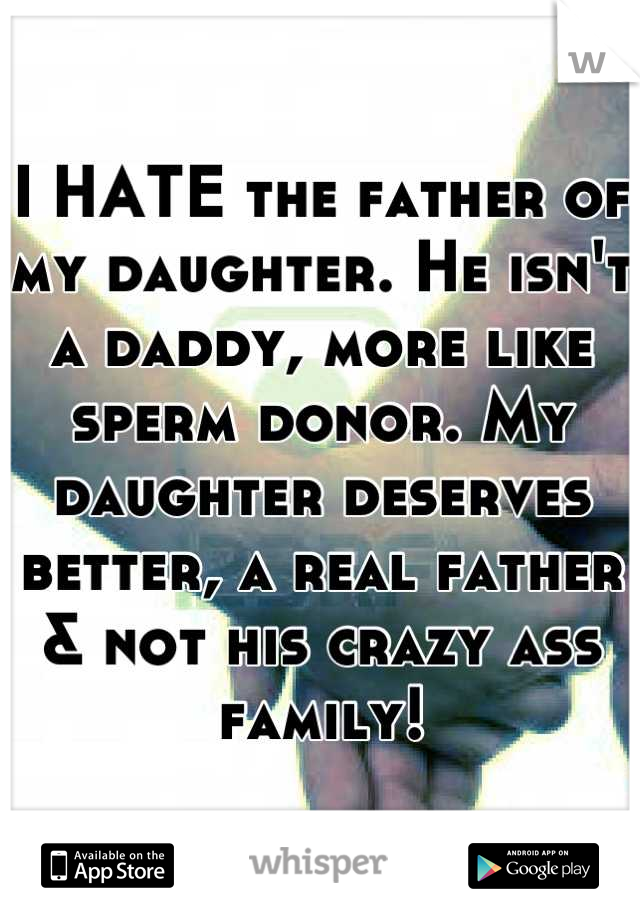I HATE the father of my daughter. He isn't a daddy, more like sperm donor. My daughter deserves better, a real father & not his crazy ass family!