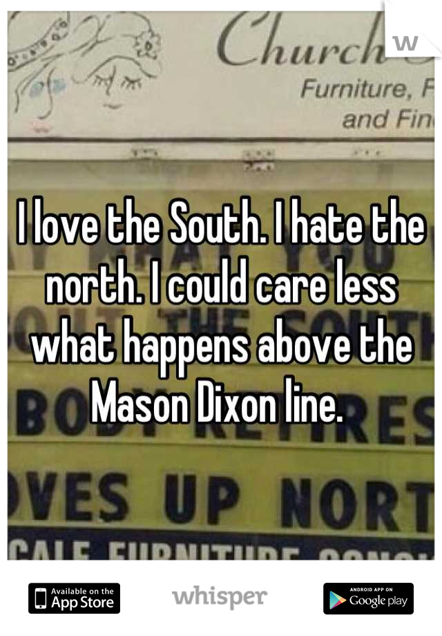 I love the South. I hate the north. I could care less what happens above the Mason Dixon line. 