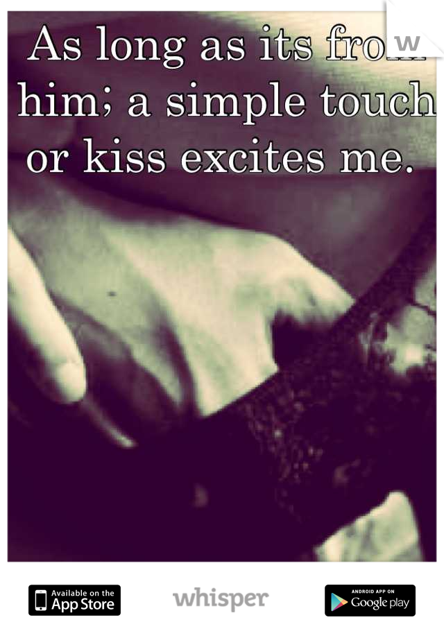 As long as its from him; a simple touch or kiss excites me. 