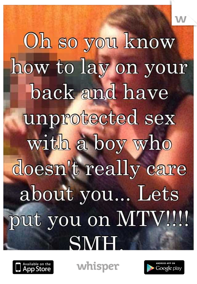 Oh so you know how to lay on your back and have unprotected sex with a boy who doesn't really care about you... Lets put you on MTV!!!! SMH. 