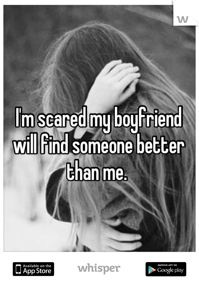 I'm scared my boyfriend will find someone better than me. 