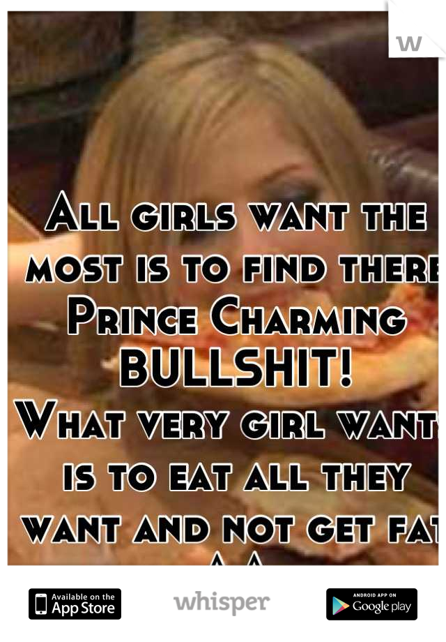 All girls want the most is to find there Prince Charming
BULLSHIT! 
What very girl wants is to eat all they want and not get fat ^.^