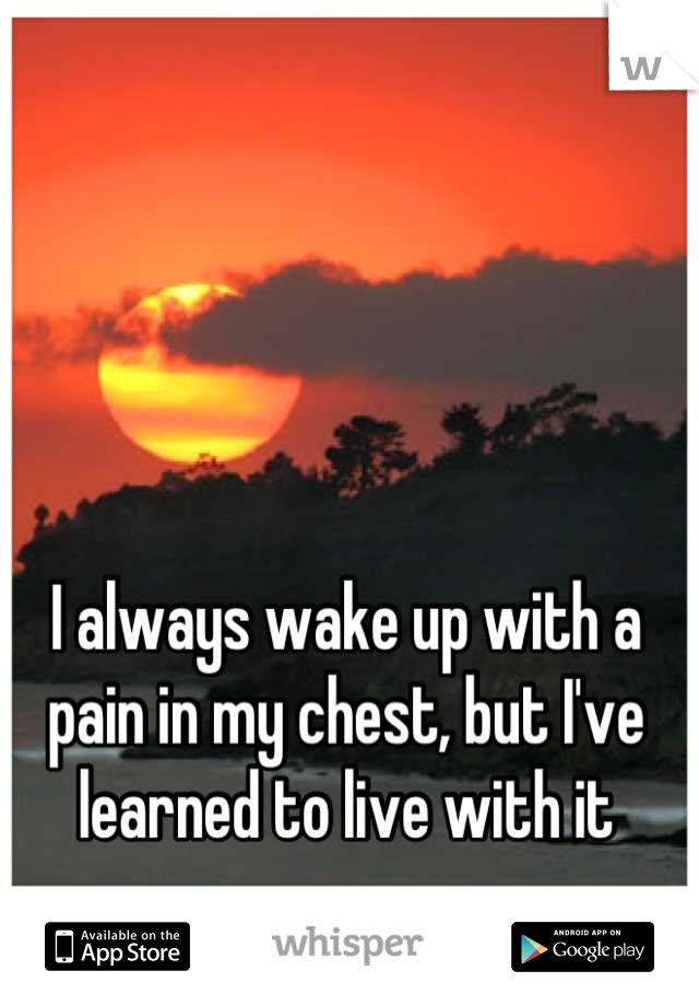 I always wake up with a pain in my chest, but I've learned to live with it